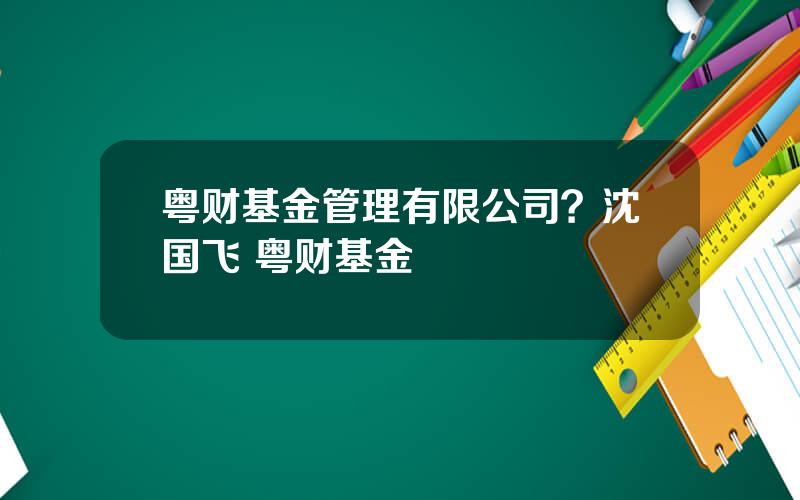 粤财基金管理有限公司？沈国飞 粤财基金